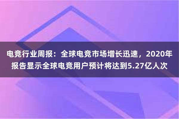 电竞行业周报：全球电竞市场增长迅速，2020年报告显示全球电竞用户预计将达到5.27亿人次