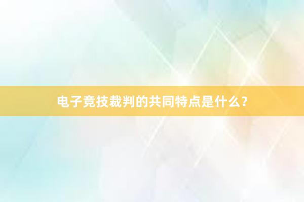 电子竞技裁判的共同特点是什么？