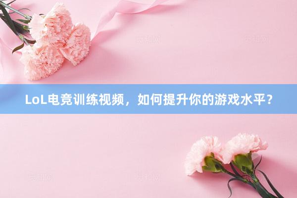 LoL电竞训练视频，如何提升你的游戏水平？