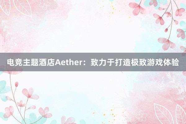 电竞主题酒店Aether：致力于打造极致游戏体验