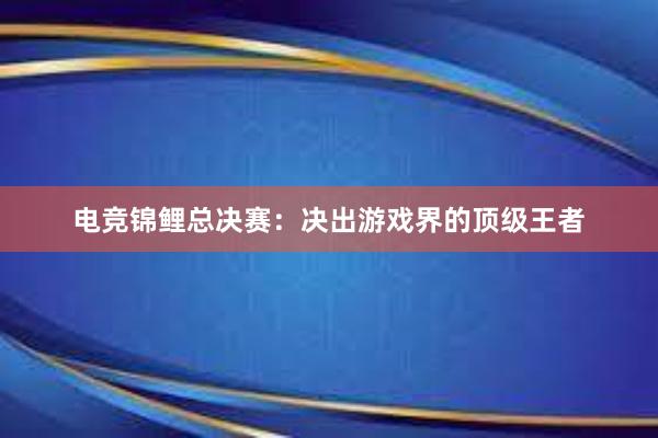 电竞锦鲤总决赛：决出游戏界的顶级王者