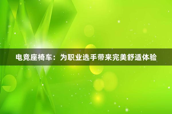 电竞座椅车：为职业选手带来完美舒适体验