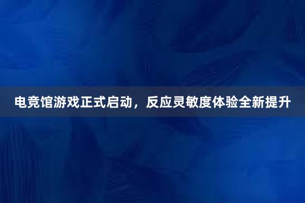 电竞馆游戏正式启动，反应灵敏度体验全新提升