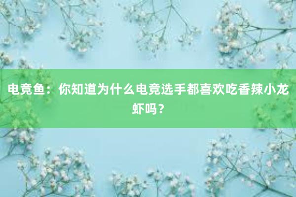 电竞鱼：你知道为什么电竞选手都喜欢吃香辣小龙虾吗？