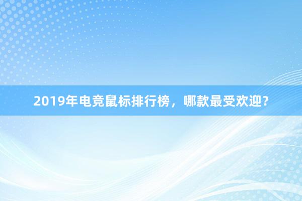 2019年电竞鼠标排行榜，哪款最受欢迎？