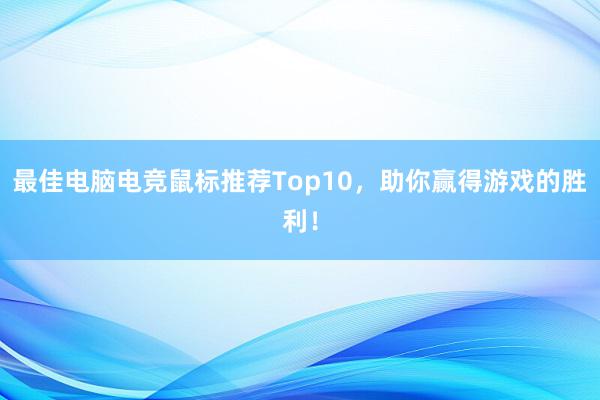 最佳电脑电竞鼠标推荐Top10，助你赢得游戏的胜利！