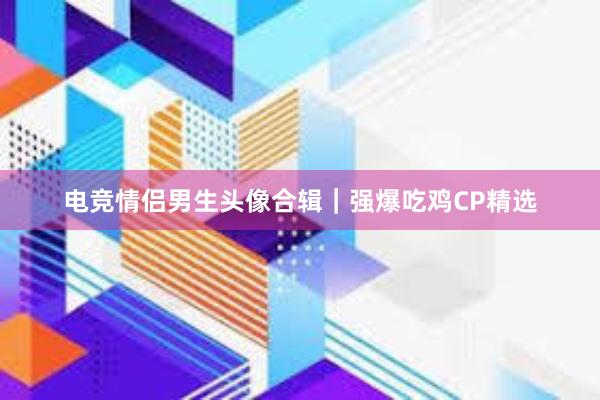 电竞情侣男生头像合辑｜强爆吃鸡CP精选