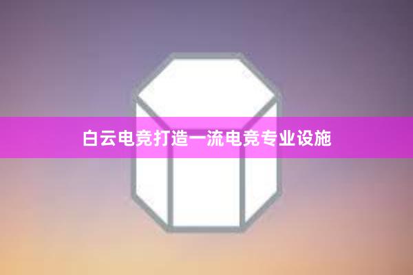 白云电竞打造一流电竞专业设施