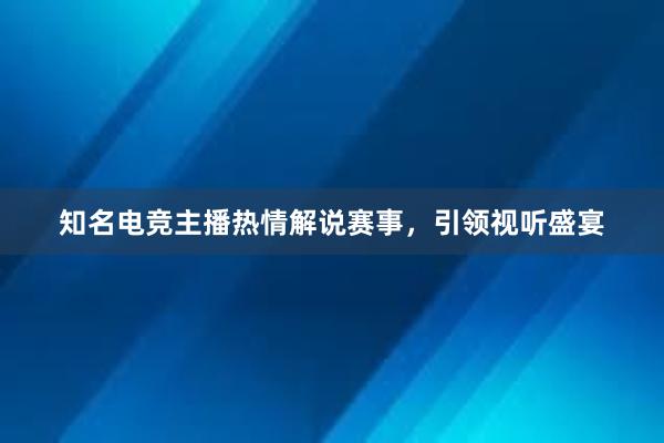 知名电竞主播热情解说赛事，引领视听盛宴