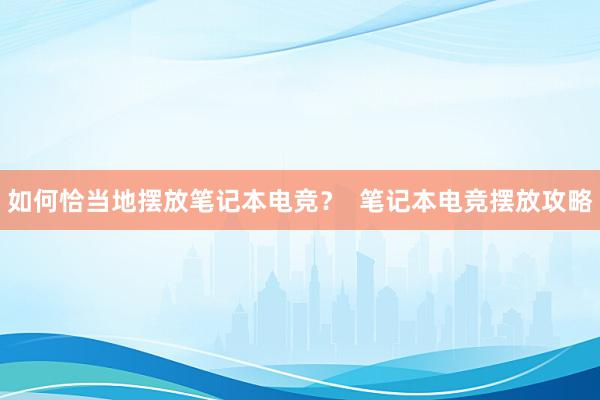 如何恰当地摆放笔记本电竞？  笔记本电竞摆放攻略