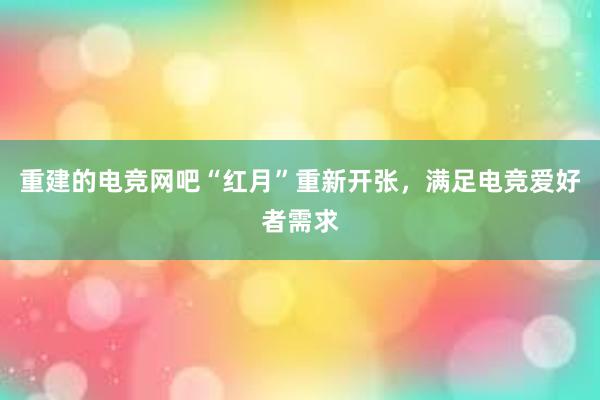 重建的电竞网吧“红月”重新开张，满足电竞爱好者需求