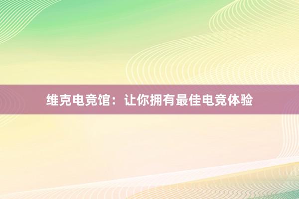 维克电竞馆：让你拥有最佳电竞体验