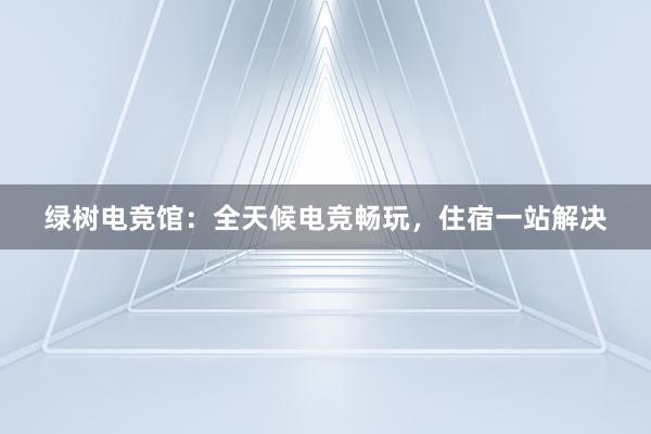 绿树电竞馆：全天候电竞畅玩，住宿一站解决