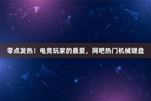 零点发热！电竞玩家的最爱，网吧热门机械键盘