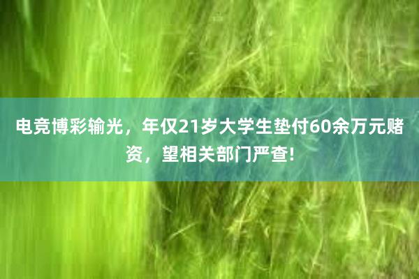 电竞博彩输光，年仅21岁大学生垫付60余万元赌资，望相关部门严查!