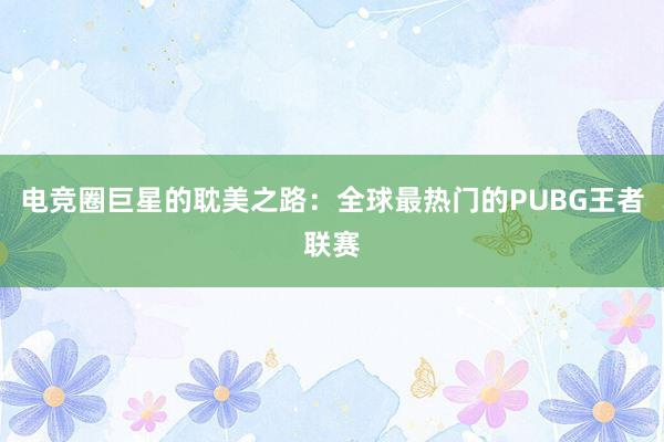 电竞圈巨星的耽美之路：全球最热门的PUBG王者联赛