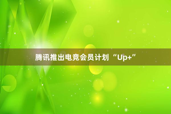 腾讯推出电竞会员计划 “Up+”