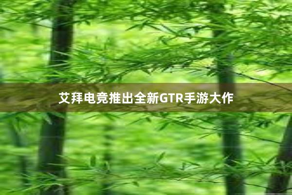 艾拜电竞推出全新GTR手游大作