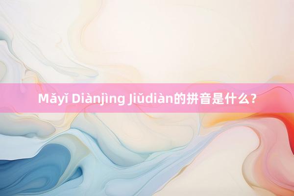 Mǎyǐ Diànjìng Jiǔdiàn的拼音是什么？