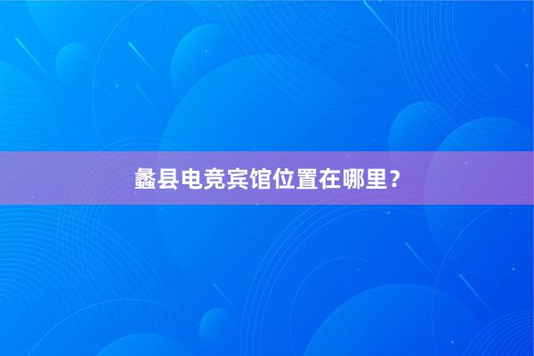 蠡县电竞宾馆位置在哪里？