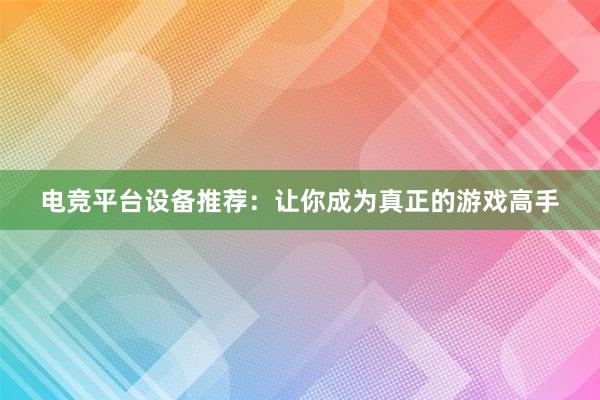 电竞平台设备推荐：让你成为真正的游戏高手