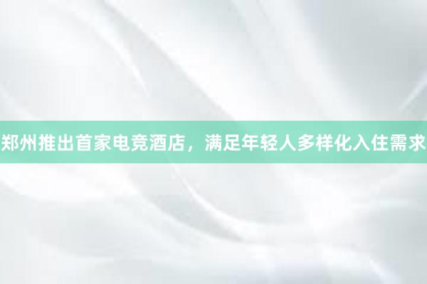 郑州推出首家电竞酒店，满足年轻人多样化入住需求