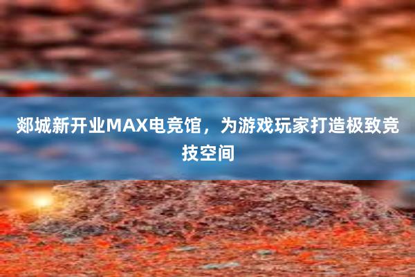 郯城新开业MAX电竞馆，为游戏玩家打造极致竞技空间