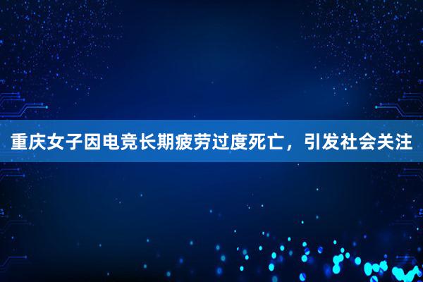 重庆女子因电竞长期疲劳过度死亡，引发社会关注