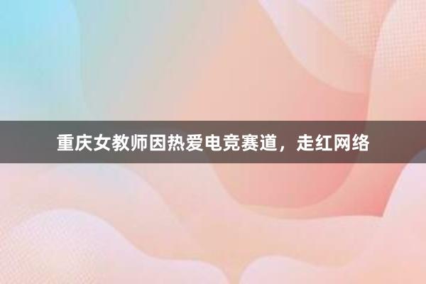 重庆女教师因热爱电竞赛道，走红网络