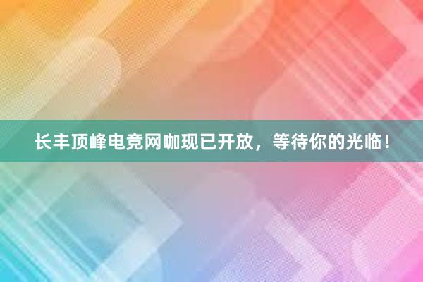 长丰顶峰电竞网咖现已开放，等待你的光临！