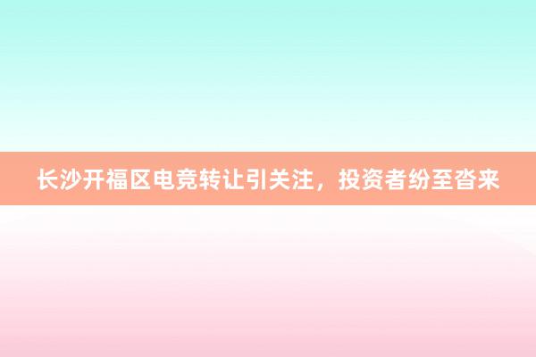 长沙开福区电竞转让引关注，投资者纷至沓来