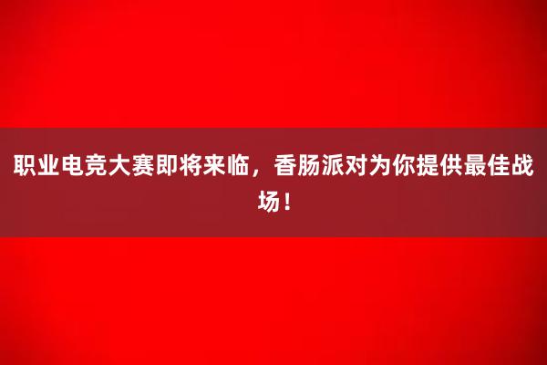 职业电竞大赛即将来临，香肠派对为你提供最佳战场！