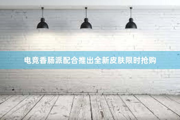 电竞香肠派配合推出全新皮肤限时抢购