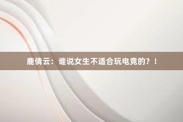 鹿倩云：谁说女生不适合玩电竞的？！